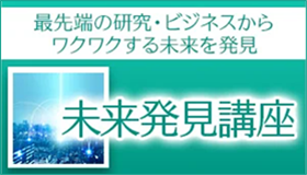 最先端の研究・ビジネスからワクワクする未来を発見 未来発見講座